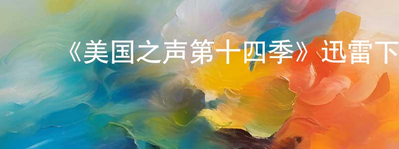 陈细军的动漫综艺大全,《美国之声第十四季》迅雷下载/在线观看-选秀综艺-美剧天堂